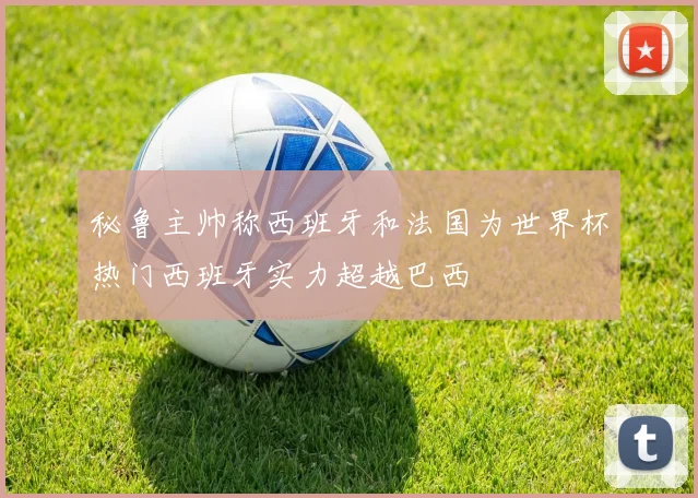 秘鲁主帅称西班牙和法国为世界杯热门西班牙实力超越巴西
