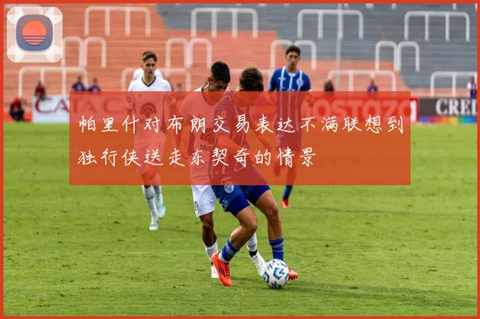 帕里什对布朗交易表达不满联想到独行侠送走东契奇的情景