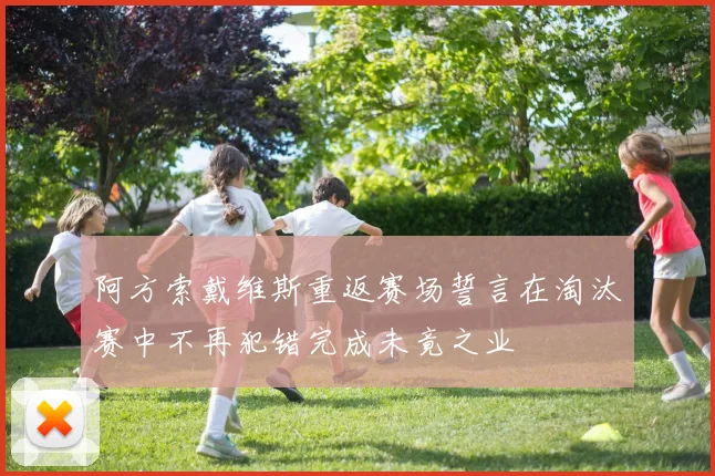 阿方索戴维斯重返赛场誓言在淘汰赛中不再犯错完成未竟之业