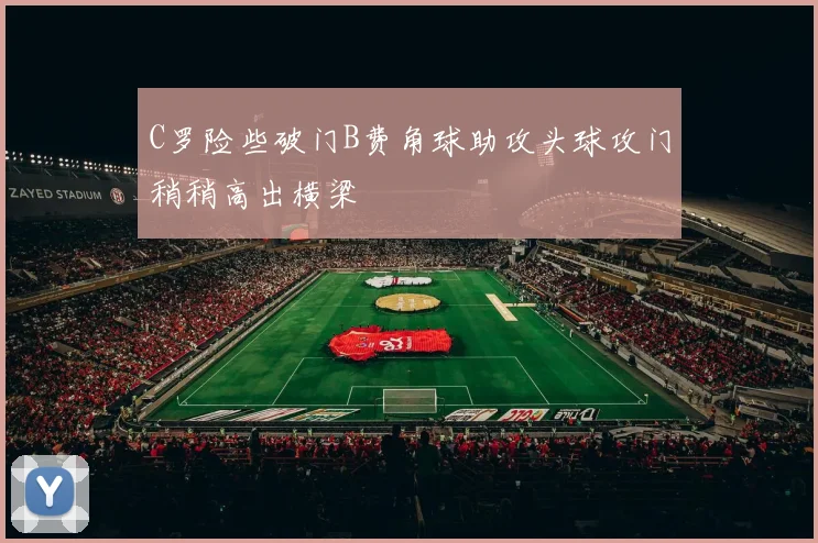 C罗险些破门B费角球助攻头球攻门稍稍高出横梁