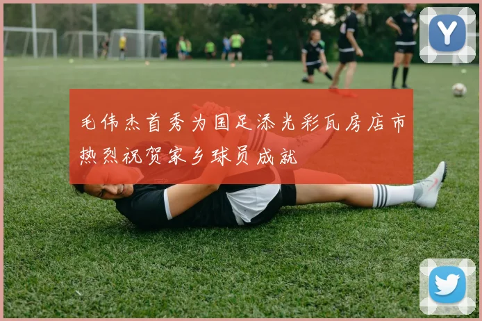 毛伟杰首秀为国足添光彩瓦房店市热烈祝贺家乡球员成就