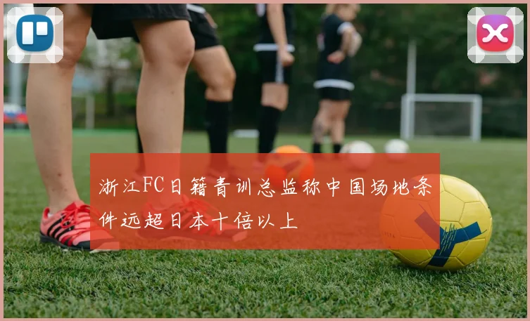 浙江FC日籍青训总监称中国场地条件远超日本十倍以上