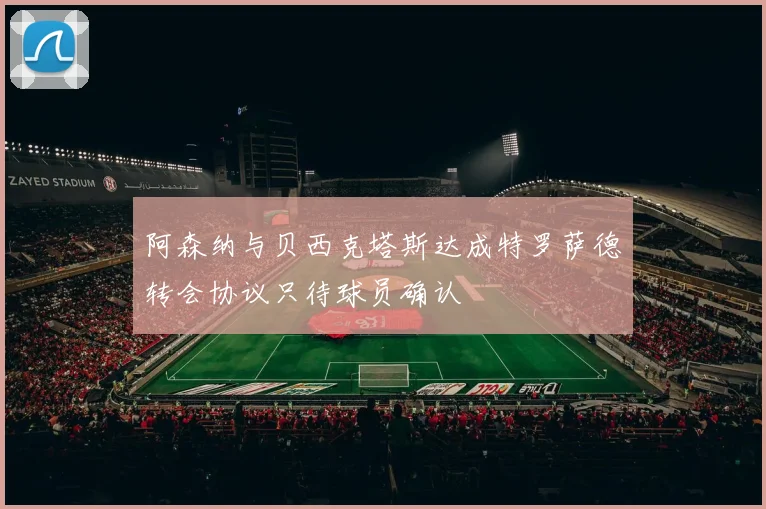 阿森纳与贝西克塔斯达成特罗萨德转会协议只待球员确认