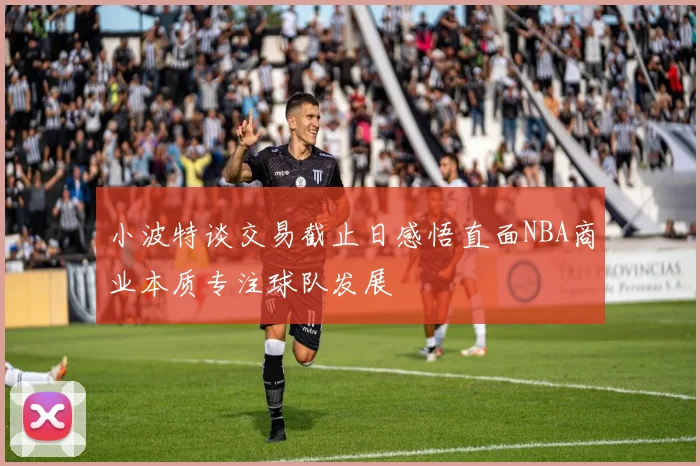 小波特谈交易截止日感悟直面NBA商业本质专注球队发展