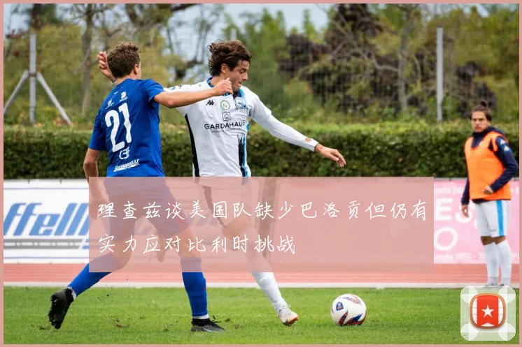 理查兹谈美国队缺少巴洛贡但仍有实力应对比利时挑战
