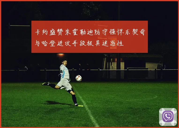 卡约盛赞朱霍勒迪防守强悍东契奇与哈登进攻手段极具迷惑性