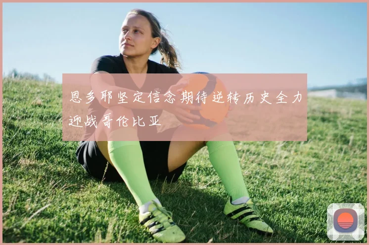 恩多耶坚定信念期待逆转历史全力迎战哥伦比亚
