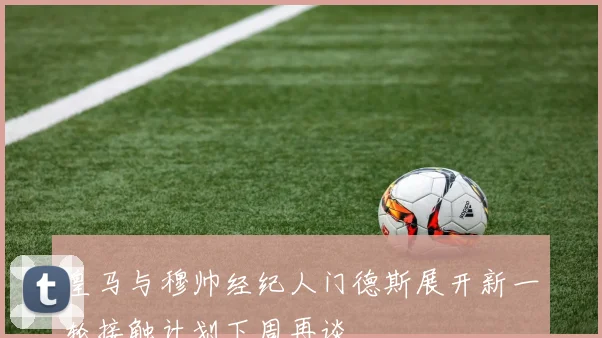 皇马与穆帅经纪人门德斯展开新一轮接触计划下周再谈