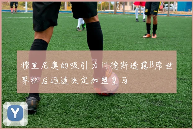 穆里尼奥的吸引力门德斯透露B席世界杯后迅速决定加盟皇马