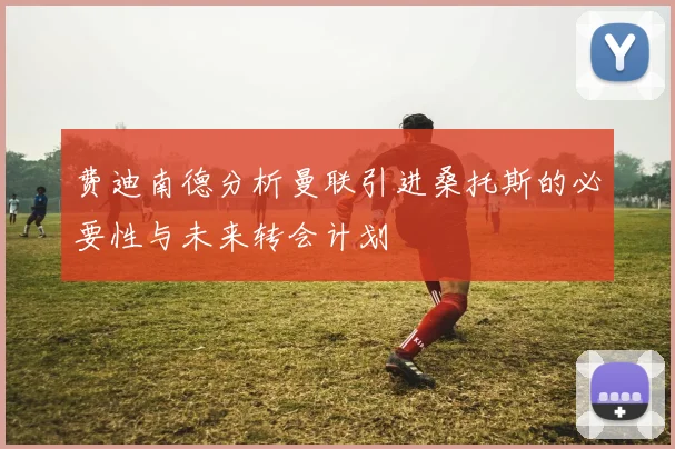 费迪南德分析曼联引进桑托斯的必要性与未来转会计划