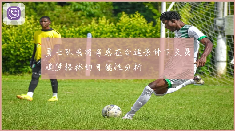 勇士队或将考虑在合适条件下交易追梦格林的可能性分析