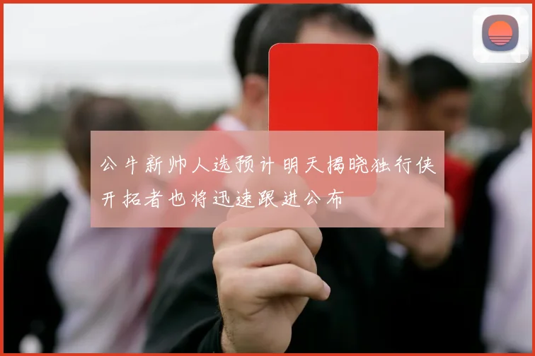 公牛新帅人选预计明天揭晓独行侠开拓者也将迅速跟进公布