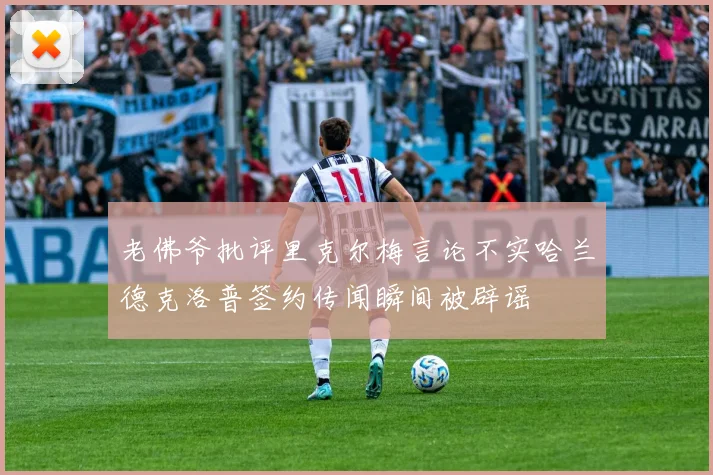 老佛爷批评里克尔梅言论不实哈兰德克洛普签约传闻瞬间被辟谣