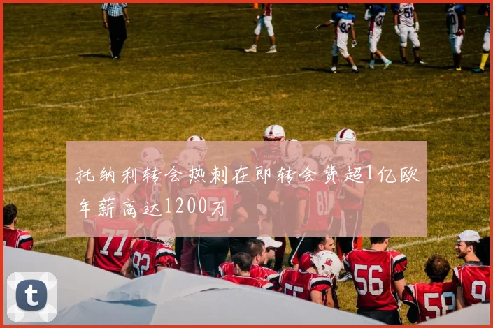 托纳利转会热刺在即转会费超1亿欧年薪高达1200万