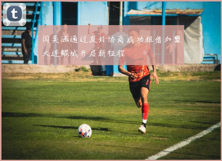 闫奕涵通过友好协商成功租借加盟大连鲲城开启新征程