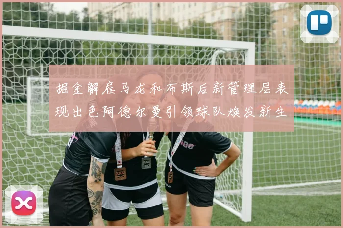 掘金解雇马龙和布斯后新管理层表现出色阿德尔曼引领球队焕发新生