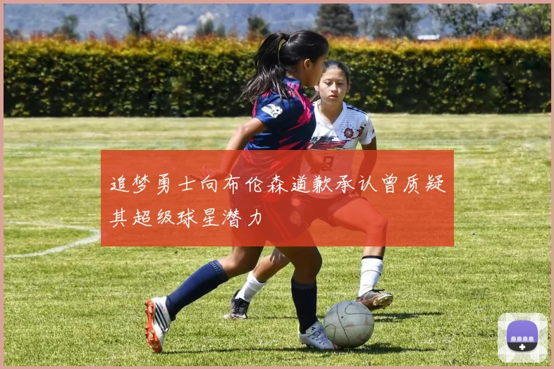 追梦勇士向布伦森道歉承认曾质疑其超级球星潜力