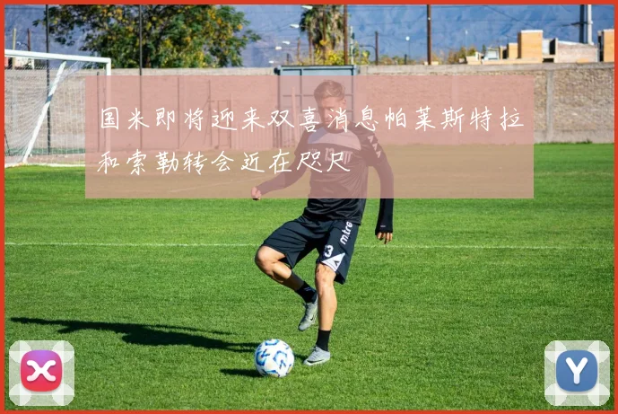 国米即将迎来双喜消息帕莱斯特拉和索勒转会近在咫尺